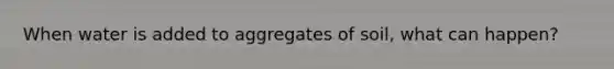 When water is added to aggregates of soil, what can happen?