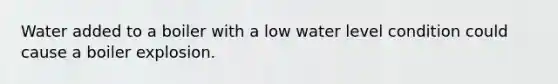 Water added to a boiler with a low water level condition could cause a boiler explosion.