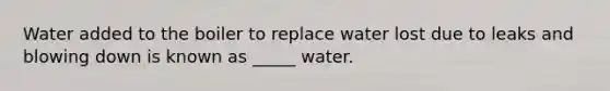 Water added to the boiler to replace water lost due to leaks and blowing down is known as _____ water.