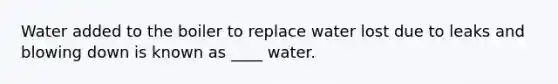 Water added to the boiler to replace water lost due to leaks and blowing down is known as ____ water.