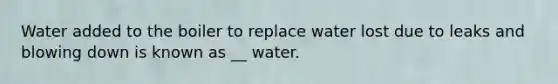 Water added to the boiler to replace water lost due to leaks and blowing down is known as __ water.