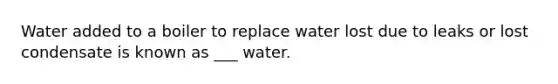 Water added to a boiler to replace water lost due to leaks or lost condensate is known as ___ water.