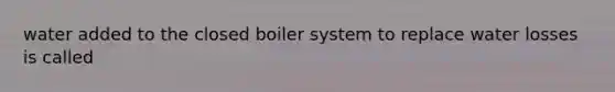 water added to the closed boiler system to replace water losses is called