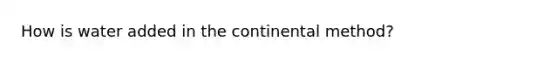 How is water added in the continental method?