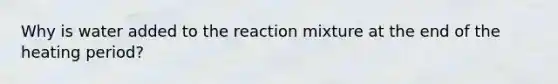 Why is water added to the reaction mixture at the end of the heating period?