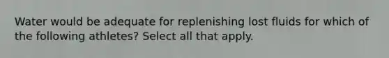 Water would be adequate for replenishing lost fluids for which of the following athletes? Select all that apply.
