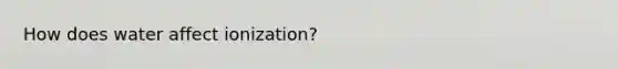 How does water affect ionization?