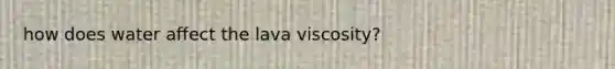 how does water affect the lava viscosity?