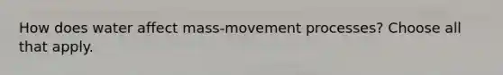 How does water affect mass-movement processes? Choose all that apply.