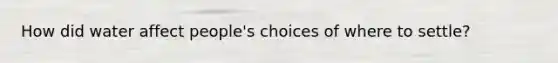 How did water affect people's choices of where to settle?