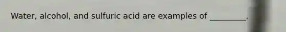 Water, alcohol, and sulfuric acid are examples of _________.