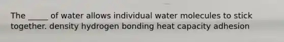 The _____ of water allows individual water molecules to stick together. density hydrogen bonding heat capacity adhesion