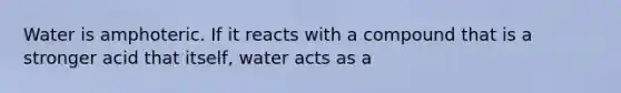 Water is amphoteric. If it reacts with a compound that is a stronger acid that itself, water acts as a