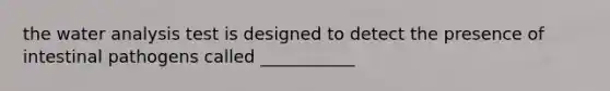 the water analysis test is designed to detect the presence of intestinal pathogens called ___________