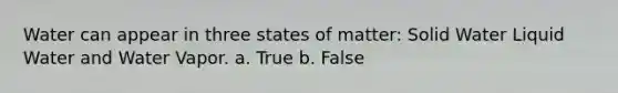 Water can appear in three states of matter: Solid Water Liquid Water and Water Vapor. a. True b. False