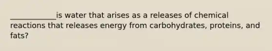 ____________is water that arises as a releases of chemical reactions that releases energy from carbohydrates, proteins, and fats?