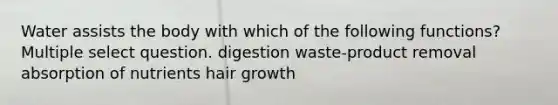 Water assists the body with which of the following functions? Multiple select question. digestion waste-product removal absorption of nutrients hair growth