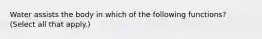 Water assists the body in which of the following functions? (Select all that apply.)