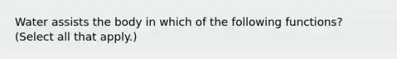 Water assists the body in which of the following functions? (Select all that apply.)