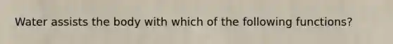 Water assists the body with which of the following functions?