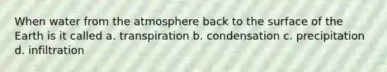 When water from the atmosphere back to the surface of the Earth is it called a. transpiration b. condensation c. precipitation d. infiltration