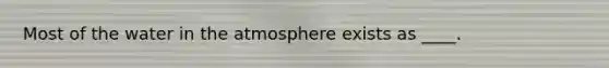 Most of the water in the atmosphere exists as ____.