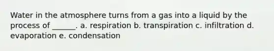 Water in the atmosphere turns from a gas into a liquid by the process of ______. a. respiration b. transpiration c. infiltration d. evaporation e. condensation