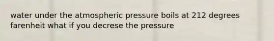 water under the atmospheric pressure boils at 212 degrees farenheit what if you decrese the pressure