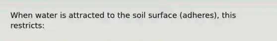 When water is attracted to the soil surface (adheres), this restricts: