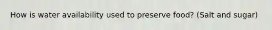How is water availability used to preserve food? (Salt and sugar)