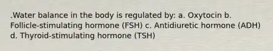 .Water balance in the body is regulated by: a. Oxytocin b. Follicle-stimulating hormone (FSH) c. Antidiuretic hormone (ADH) d. Thyroid-stimulating hormone (TSH)