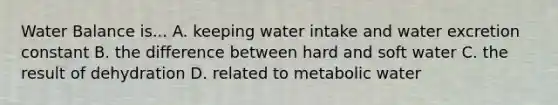 Water Balance is... A. keeping water intake and water excretion constant B. the difference between hard and soft water C. the result of dehydration D. related to metabolic water