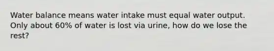 Water balance means water intake must equal water output. Only about 60% of water is lost via urine, how do we lose the rest?