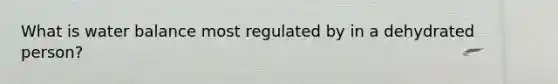 What is water balance most regulated by in a dehydrated person?