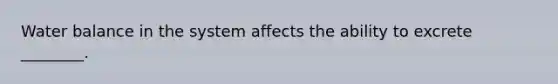 Water balance in the system affects the ability to excrete ________.