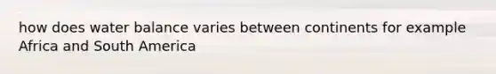 how does water balance varies between continents for example Africa and South America