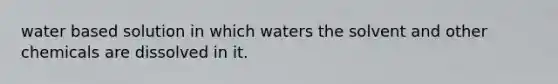 water based solution in which waters the solvent and other chemicals are dissolved in it.