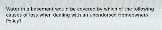 Water in a basement would be covered by which of the following causes of loss when dealing with an unendorsed Homeowners Policy?