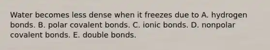 Water becomes less dense when it freezes due to A. hydrogen bonds. B. polar covalent bonds. C. ionic bonds. D. nonpolar covalent bonds. E. double bonds.