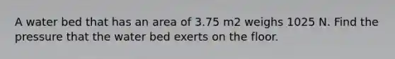 A water bed that has an area of 3.75 m2 weighs 1025 N. Find the pressure that the water bed exerts on the floor.