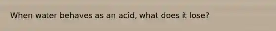 When water behaves as an acid, what does it lose?