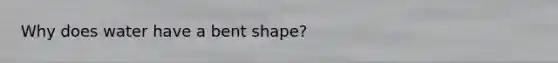 Why does water have a bent shape?