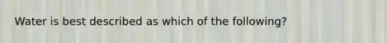 Water is best described as which of the following?