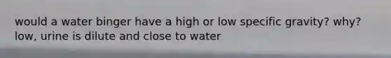 would a water binger have a high or low specific gravity? why? low, urine is dilute and close to water