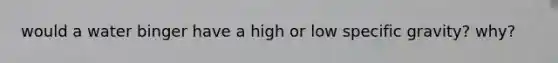 would a water binger have a high or low specific gravity? why?