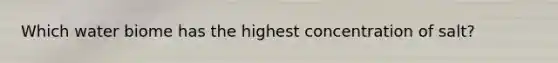 Which water biome has the highest concentration of salt?