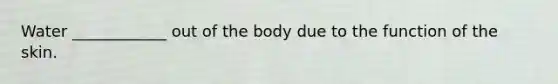 Water ____________ out of the body due to the function of the skin.