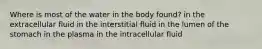 Where is most of the water in the body found? in the extracellular fluid in the interstitial fluid in the lumen of the stomach in the plasma in the intracellular fluid