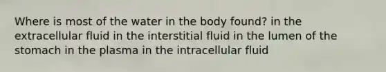 Where is most of the water in the body found? in the extracellular fluid in the interstitial fluid in the lumen of the stomach in the plasma in the intracellular fluid