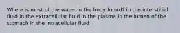 Where is most of the water in the body found? in the interstitial fluid in the extracellular fluid in the plasma in the lumen of the stomach in the intracellular fluid